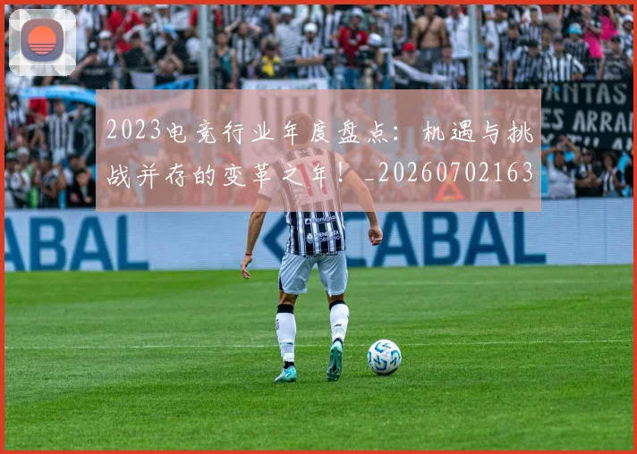 2023电竞行业年度盘点:机遇与挑战并存的变革之年!_20260702163528