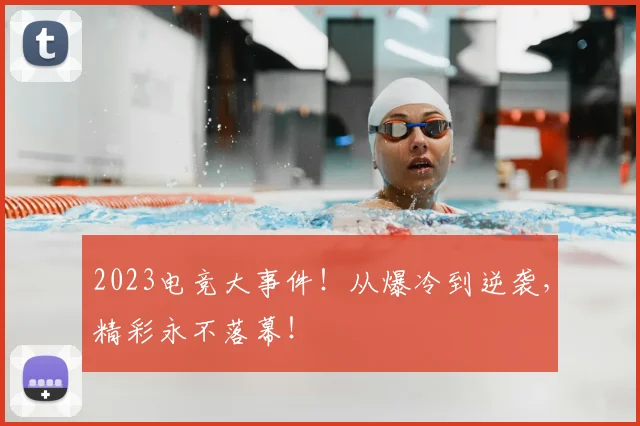 2023电竞大事件！从爆冷到逆袭，精彩永不落幕！