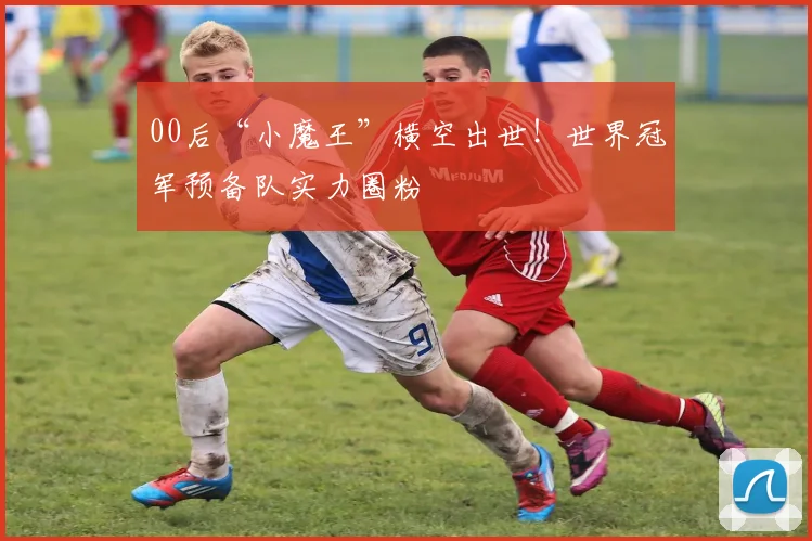 00后“小魔王”横空出世！世界冠军预备队实力圈粉